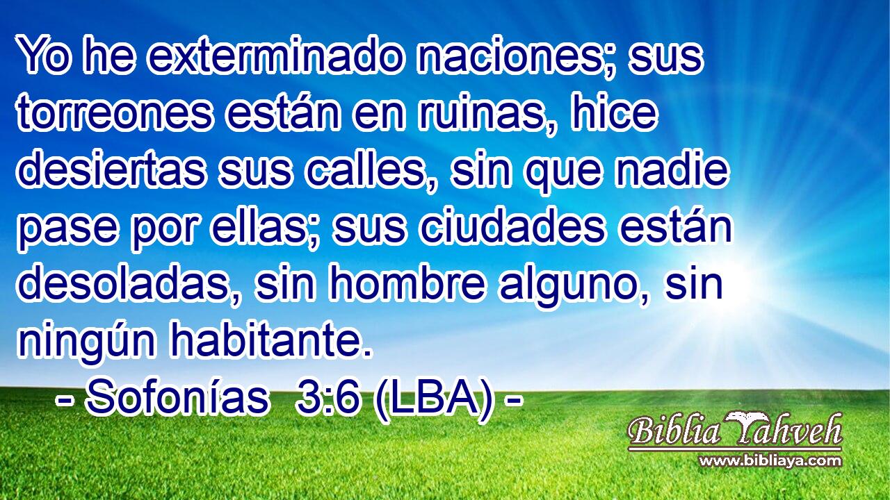 Yo he exterminado naciones; sus torreones están en ruinas, hice desiertas sus calles, sin que nadie pase por ellas; sus ciudades están desoladas, sin hombre alguno, sin ningún habitante.