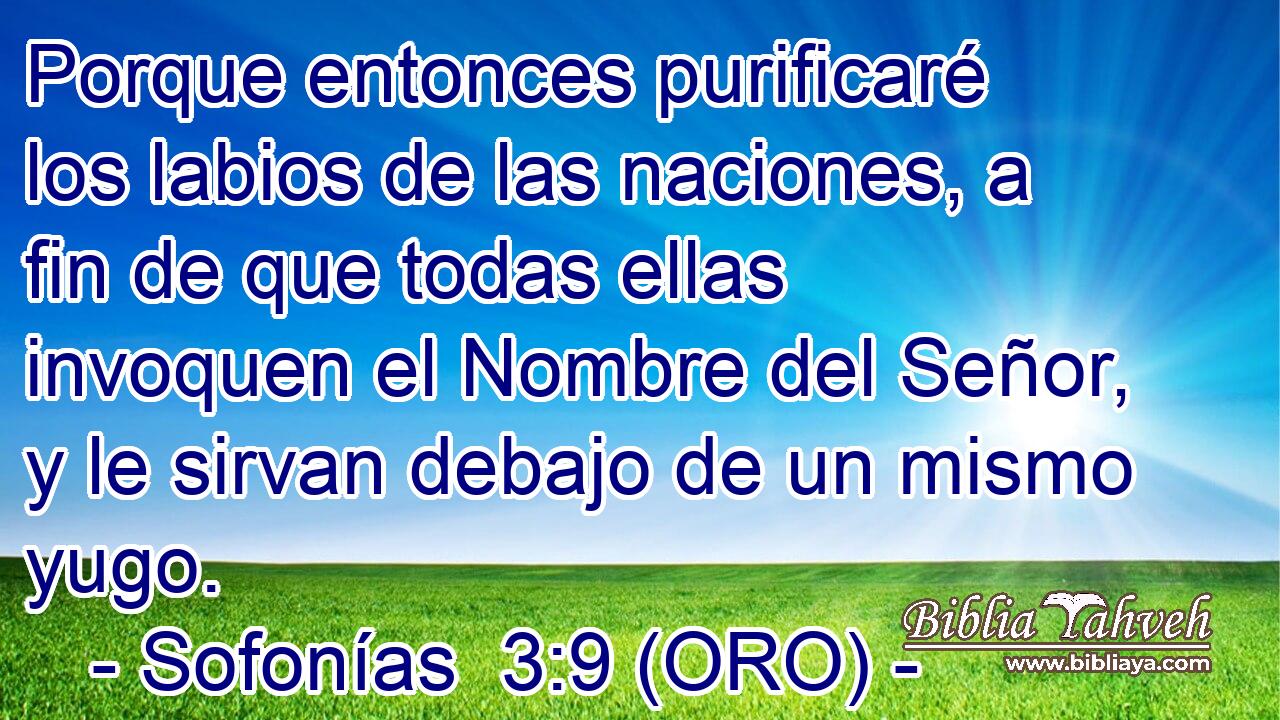  Porque entonces purificaré los labios de las naciones, a fin de que todas ellas invoquen el Nombre del Señor, y le sirvan debajo de un mismo yugo. 