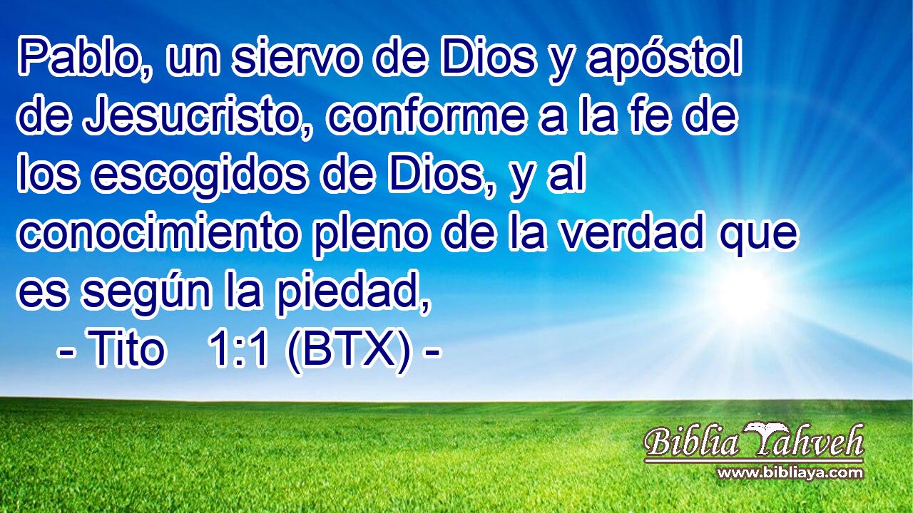 Pablo, un siervo de Dios y apóstol de Jesucristo, conforme a la fe de los escogidos de Dios, y al conocimiento pleno de la verdad que es según la piedad,