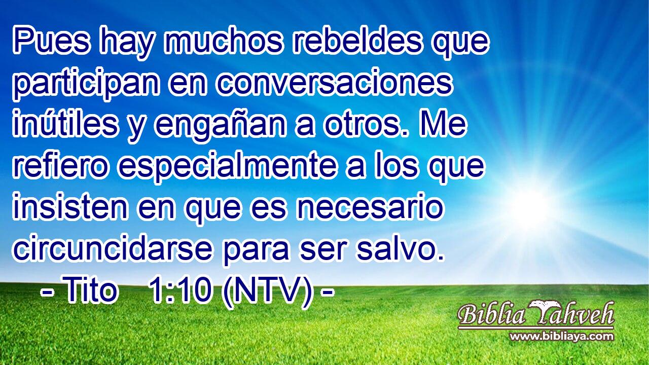Pues hay muchos rebeldes que participan en conversaciones inútiles y engañan a otros. Me refiero especialmente a los que insisten en que es necesario circuncidarse para ser salvo.