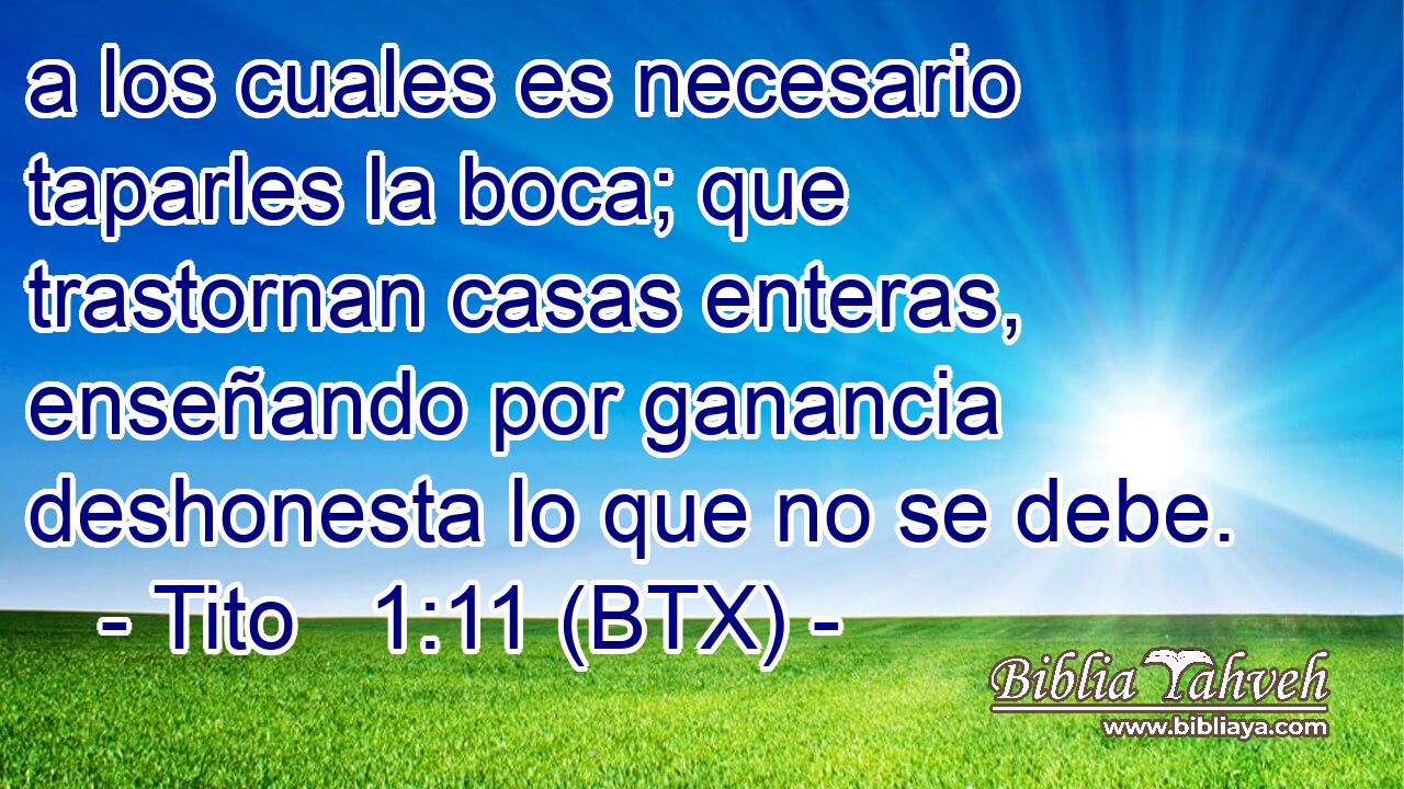 a los cuales es necesario taparles la boca; que trastornan casas enteras, enseñando por ganancia deshonesta lo que no se debe.