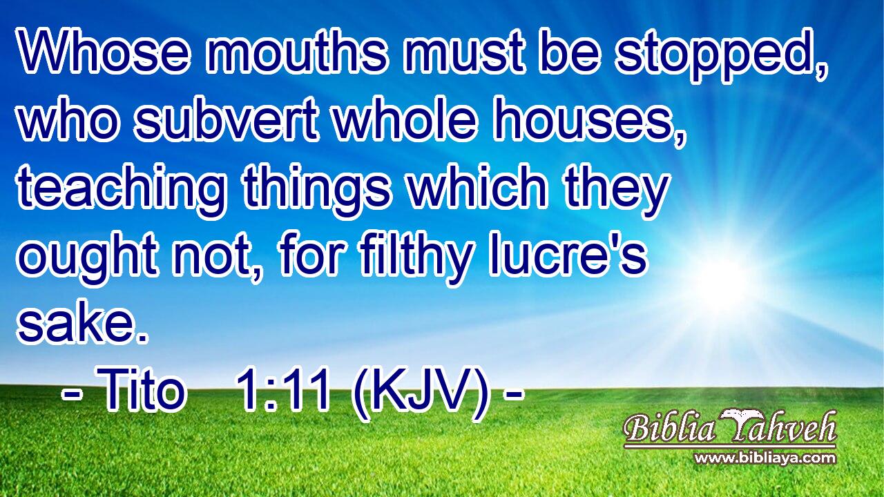 Whose mouths must be stopped, who subvert whole houses, teaching things which they ought not, for filthy lucre's sake.