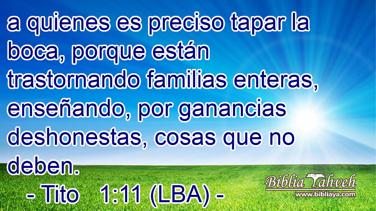 a quienes es preciso tapar la boca, porque están trastornando familias enteras, enseñando, por ganancias deshonestas, cosas que no deben.