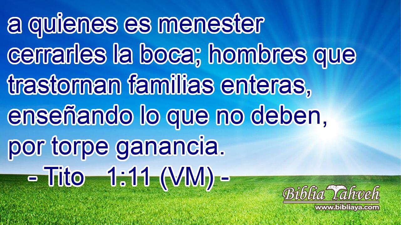  a quienes es menester cerrarles la boca; hombres que trastornan familias enteras, enseñando lo que no deben, por torpe ganancia. 