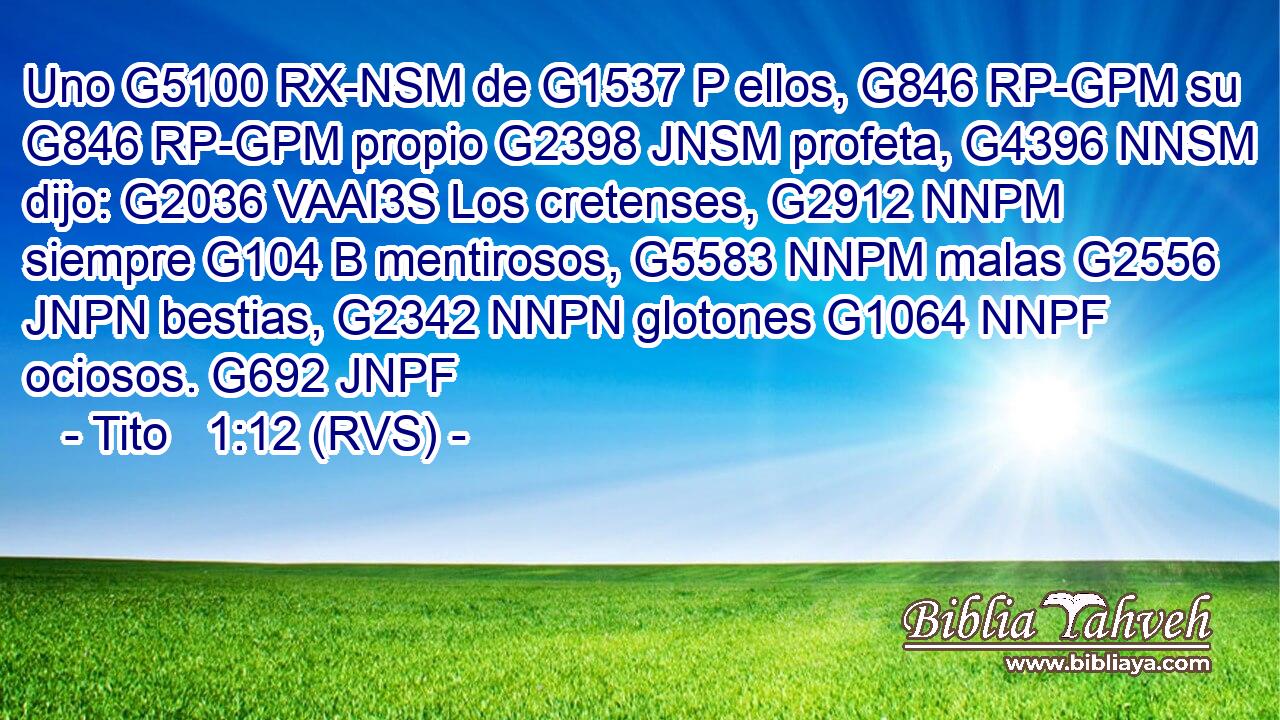Uno G5100 RX-NSM de G1537 P ellos, G846 RP-GPM su G846 RP-GPM propio G2398 JNSM profeta, G4396 NNSM dijo: G2036 VAAI3S Los cretenses, G2912 NNPM siempre G104 B mentirosos, G5583 NNPM malas G2556 JNPN bestias, G2342 NNPN glotones G1064 NNPF ociosos. G692 JNPF 