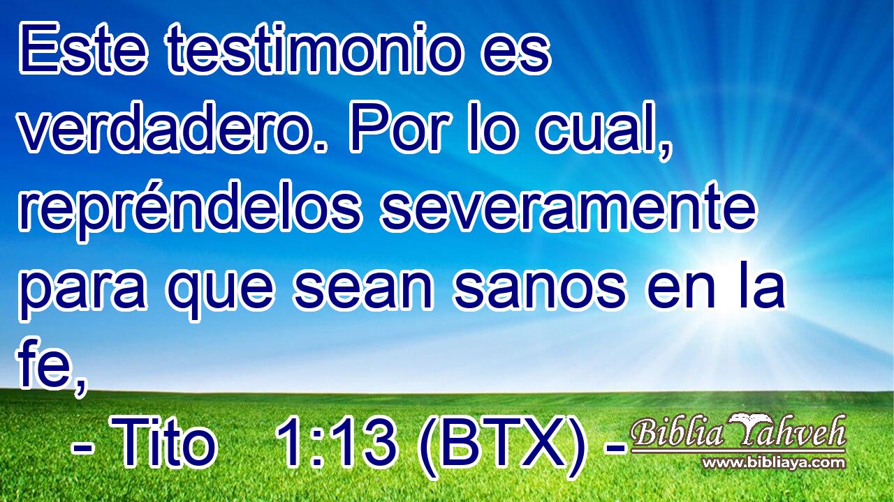 Este testimonio es verdadero. Por lo cual, repréndelos severamente para que sean sanos en la fe,