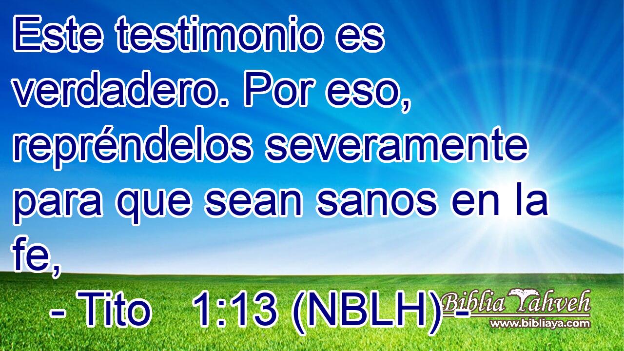  Este testimonio es verdadero. Por eso, repréndelos severamente para que sean sanos en la fe, 