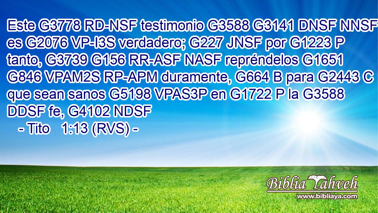 Este G3778 RD-NSF testimonio G3588 G3141 DNSF NNSF es G2076 VP-I3S verdadero; G227 JNSF por G1223 P tanto, G3739 G156 RR-ASF NASF repréndelos G1651 G846 VPAM2S RP-APM duramente, G664 B para G2443 C que sean sanos G5198 VPAS3P en G1722 P la G3588 DDSF fe, G4102 NDSF 