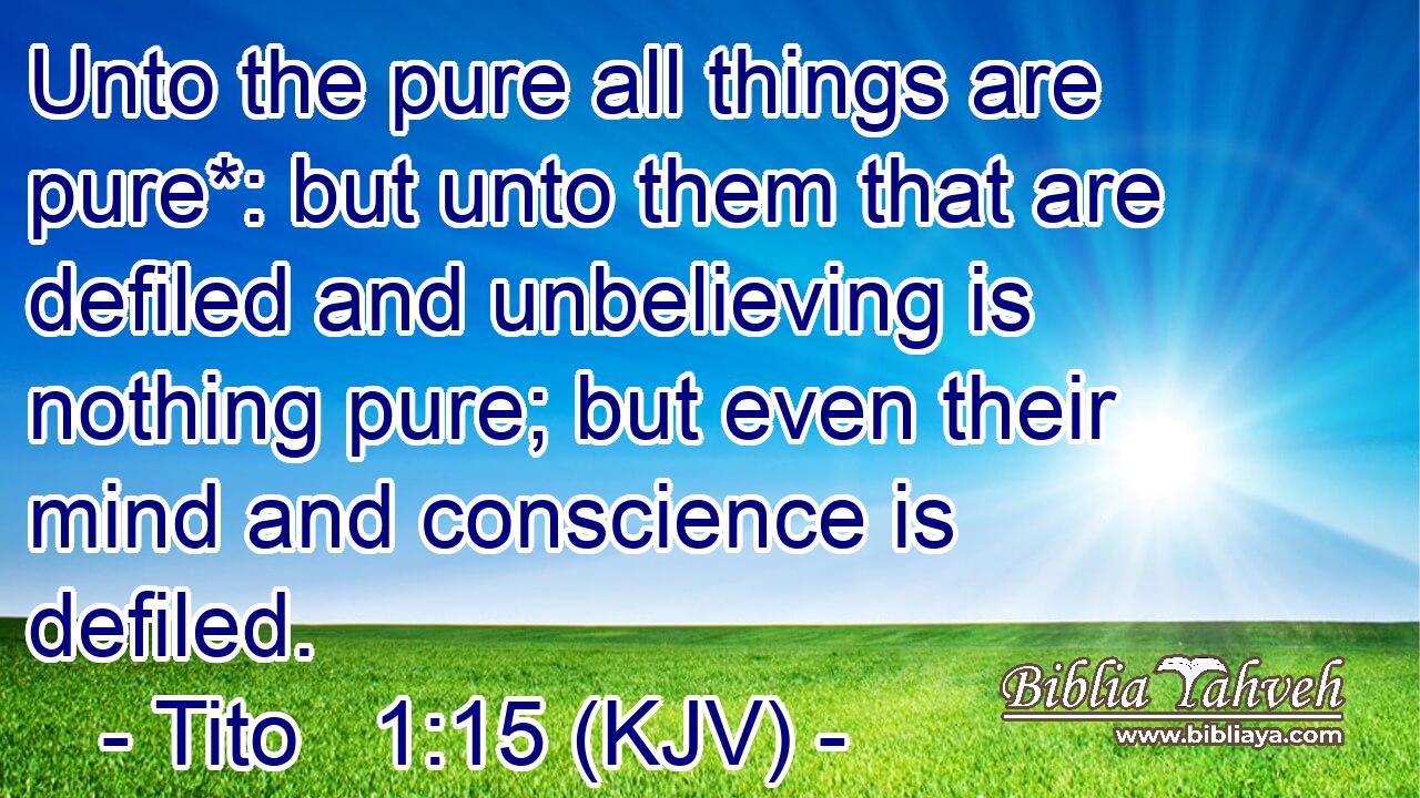 Unto the pure all things are pure*: but unto them that are defiled and unbelieving is nothing pure; but even their mind and conscience is defiled.