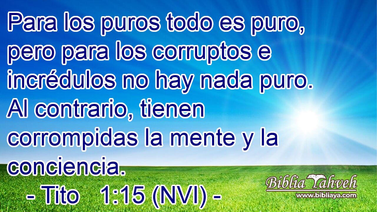  Para los puros todo es puro, pero para los corruptos e incrédulos no hay nada puro. Al contrario, tienen corrompidas la mente y la conciencia. 