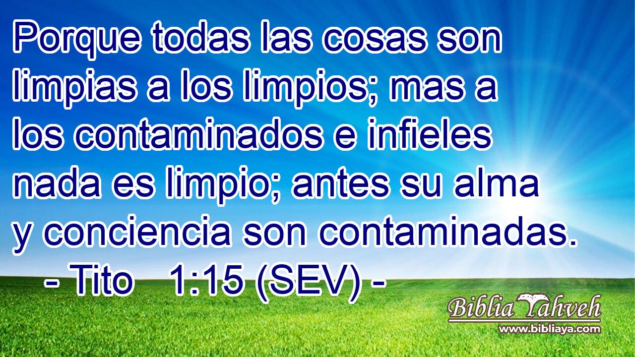 Porque todas las cosas son limpias a los limpios; mas a los contaminados e infieles nada es limpio; antes su alma y conciencia son contaminadas.