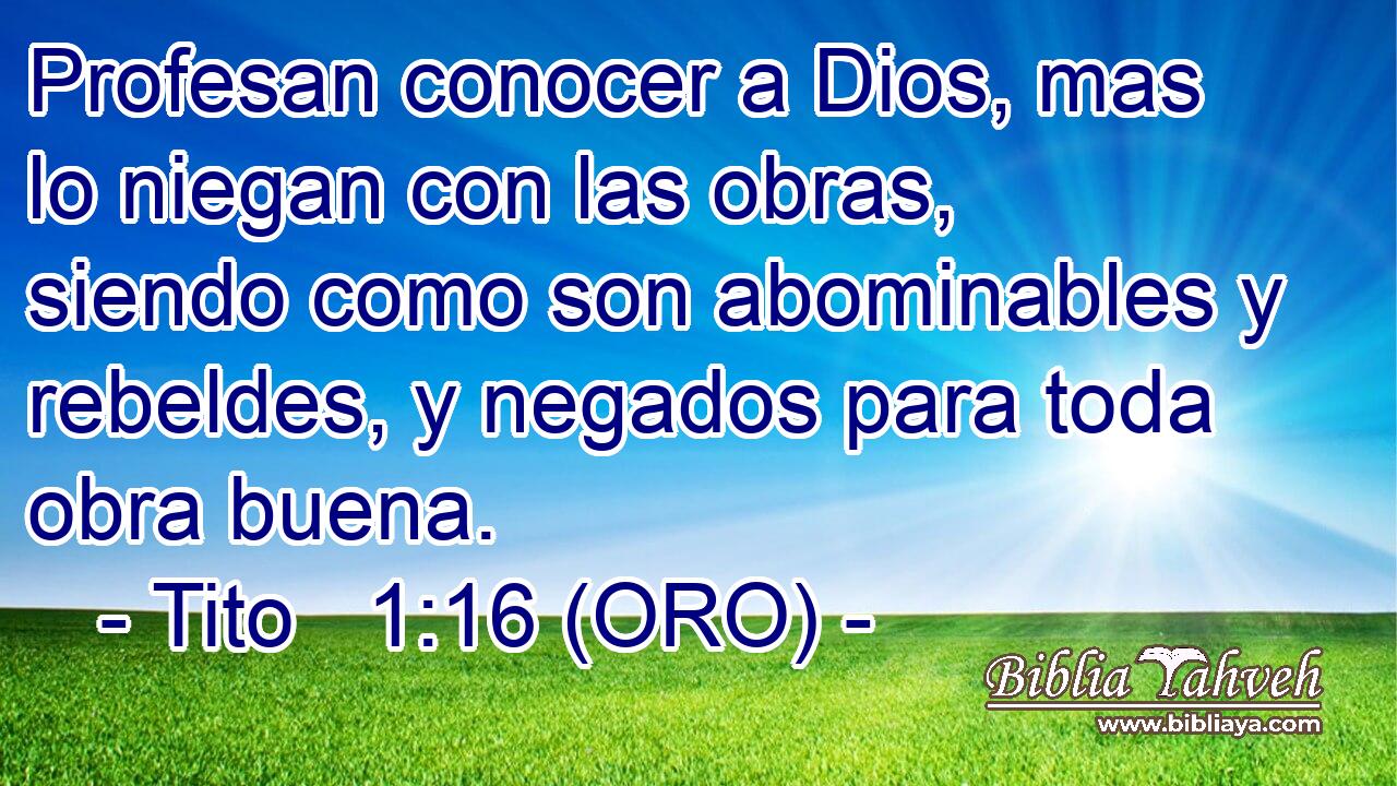  Profesan conocer a Dios, mas lo niegan con las obras, siendo como son abominables y rebeldes, y negados para toda obra buena. 