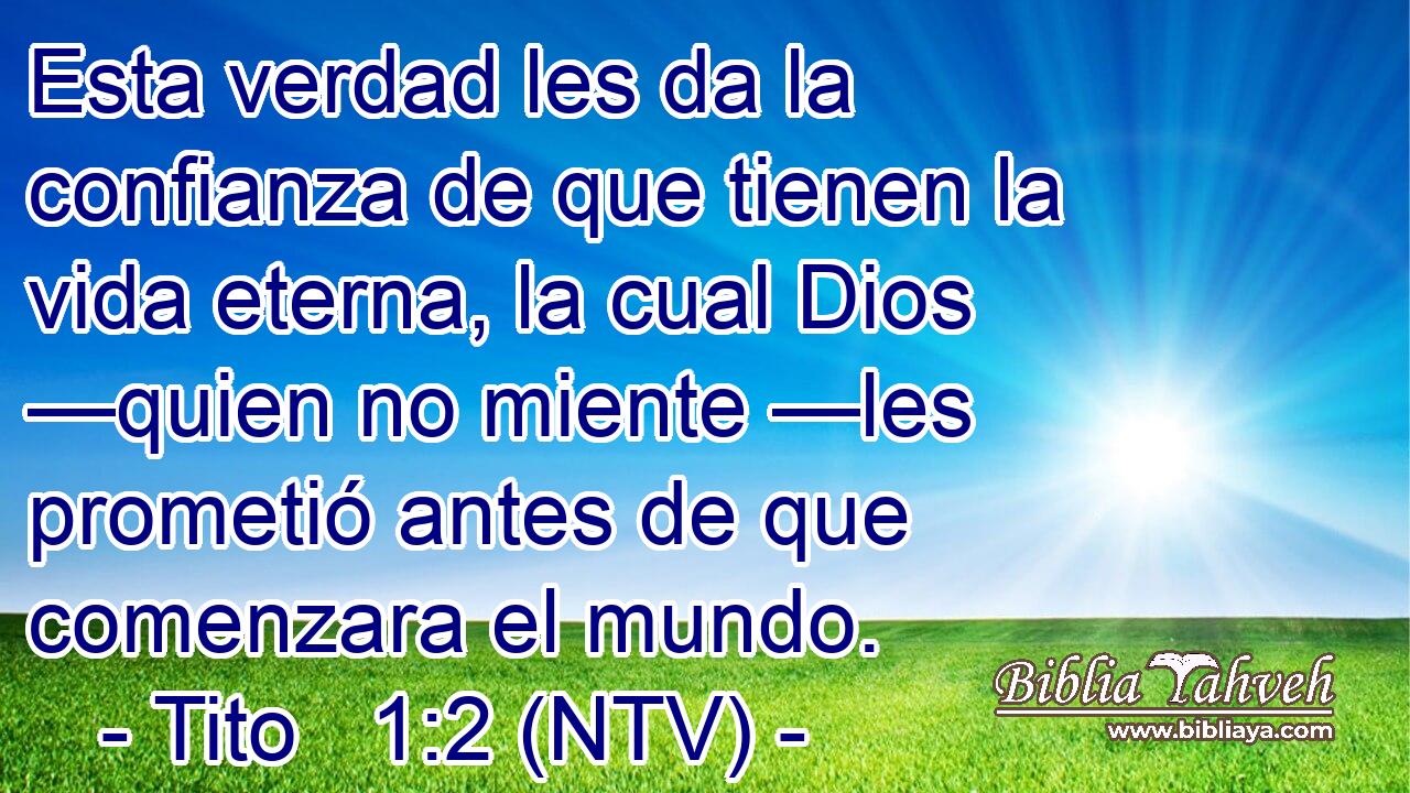 Esta verdad les da la confianza de que tienen la vida eterna, la cual Dios —quien no miente —les prometió antes de que comenzara el mundo.