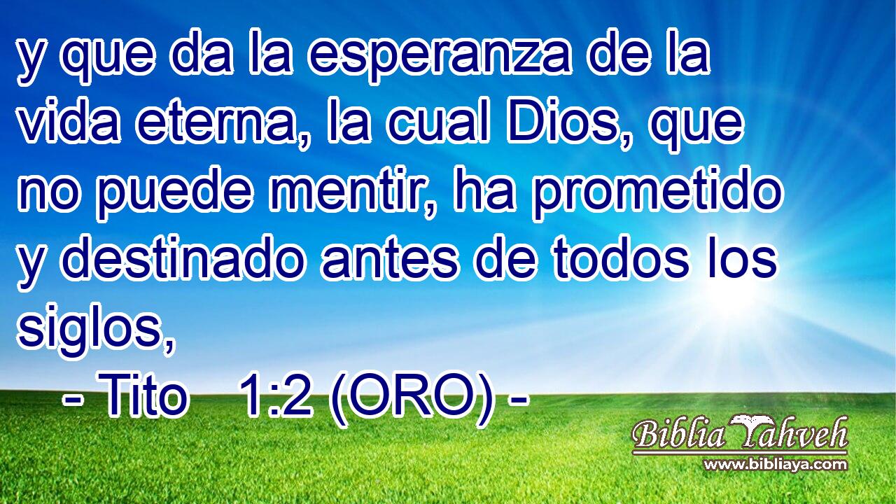  y que da la esperanza de la vida eterna, la cual Dios, que no puede mentir, ha prometido y destinado antes de todos los siglos, 