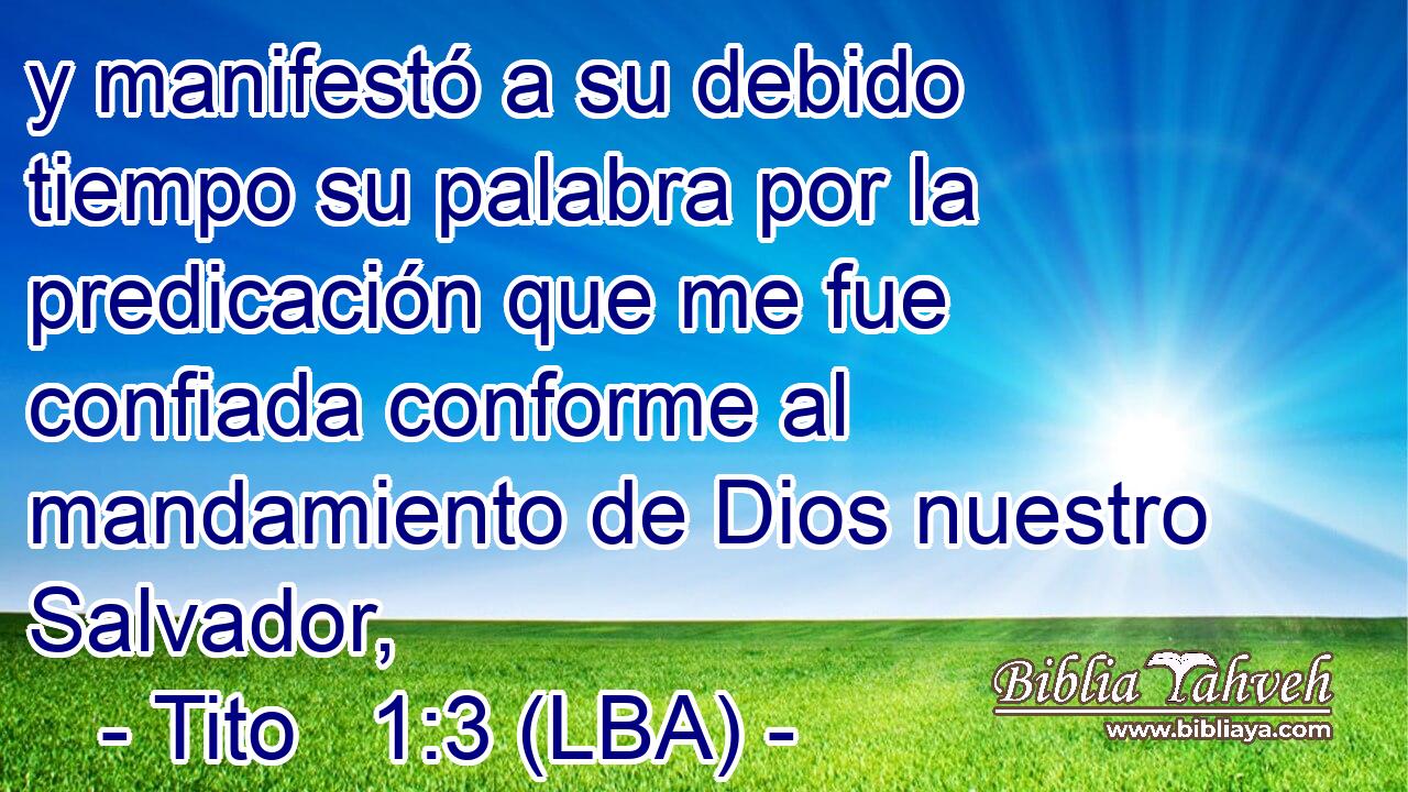 y manifestó a su debido tiempo su palabra por la predicación que me fue confiada conforme al mandamiento de Dios nuestro Salvador,