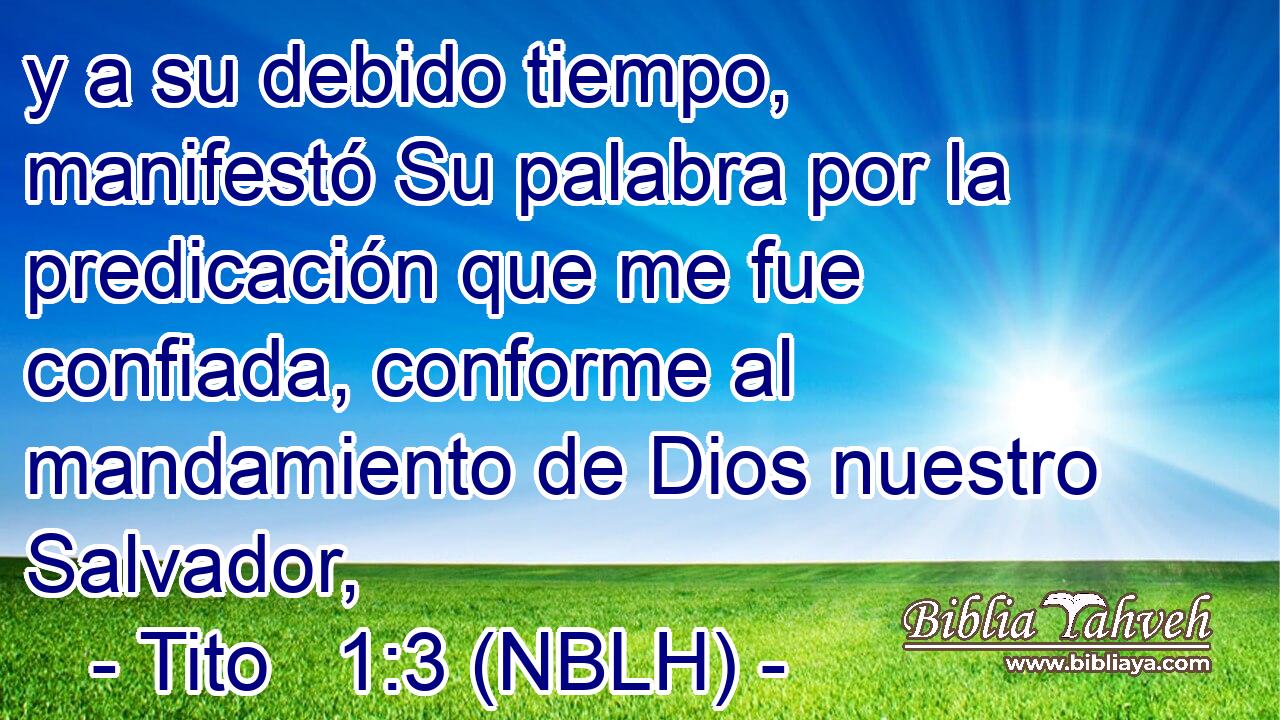  y a su debido tiempo, manifestó Su palabra por la predicación que me fue confiada, conforme al mandamiento de Dios nuestro Salvador, 