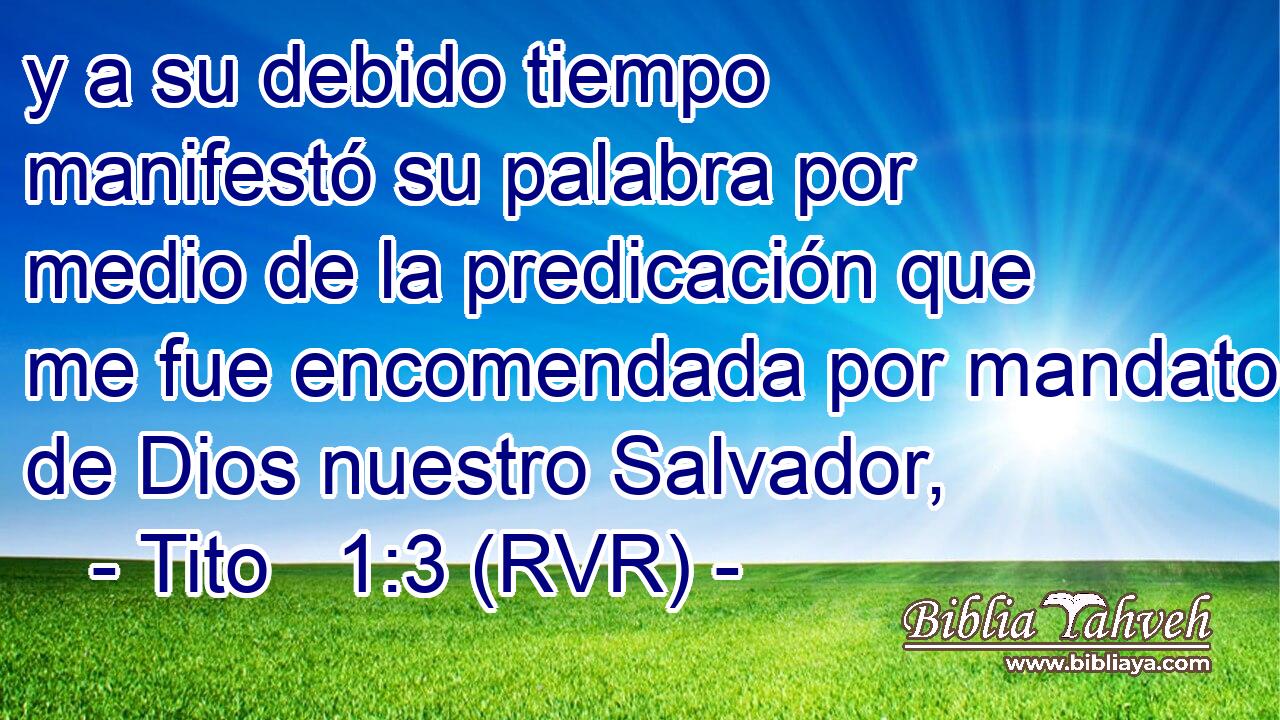 y a su debido tiempo manifestó su palabra por medio de la predicación que me fue encomendada por mandato de Dios nuestro Salvador,