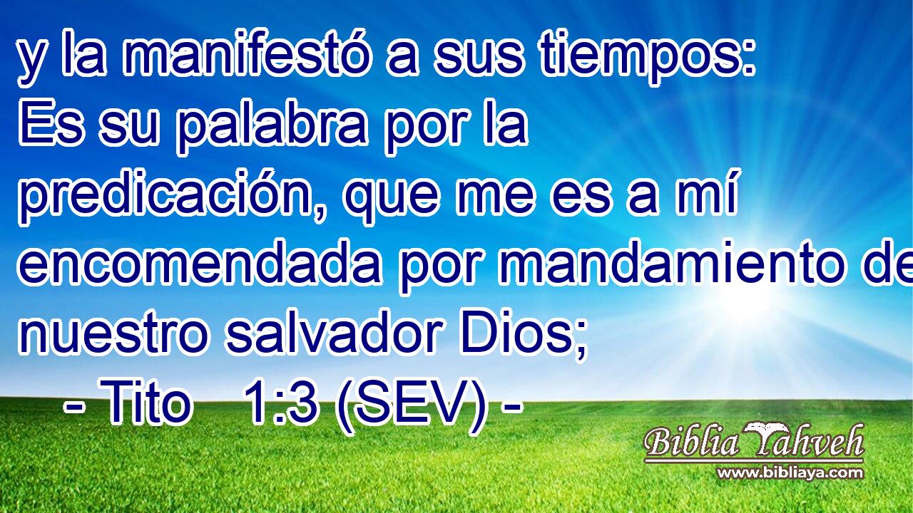 y la manifestó a sus tiempos: Es su palabra por la predicación, que me es a mí encomendada por mandamiento de nuestro salvador Dios;