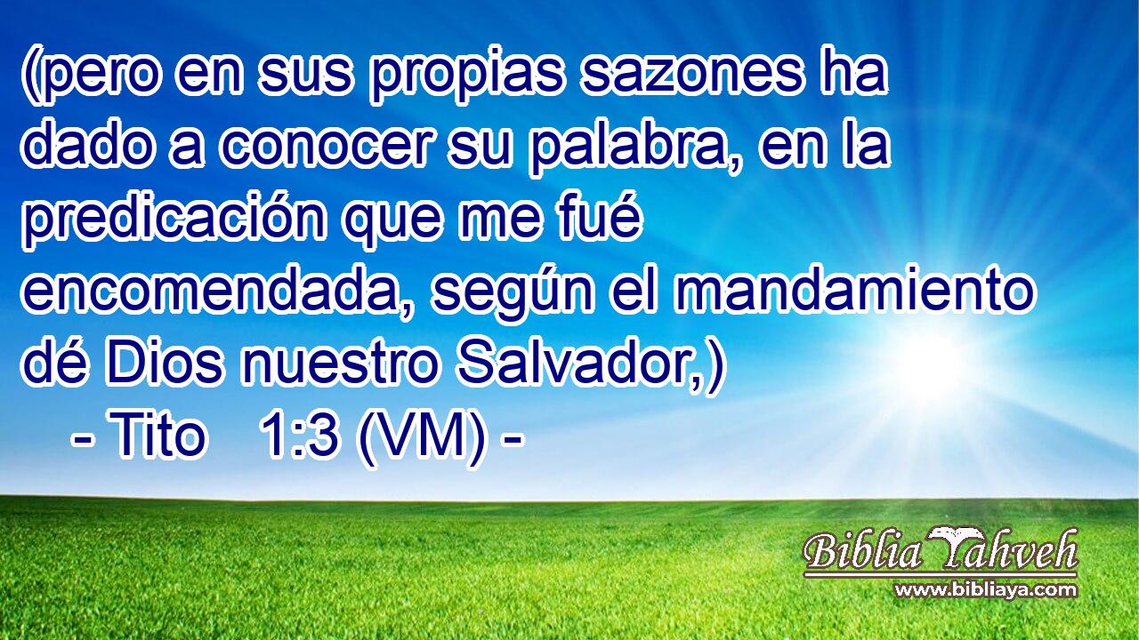  (pero en sus propias sazones ha dado a conocer su palabra, en la predicación que me fué encomendada, según el mandamiento dé Dios nuestro Salvador,) 