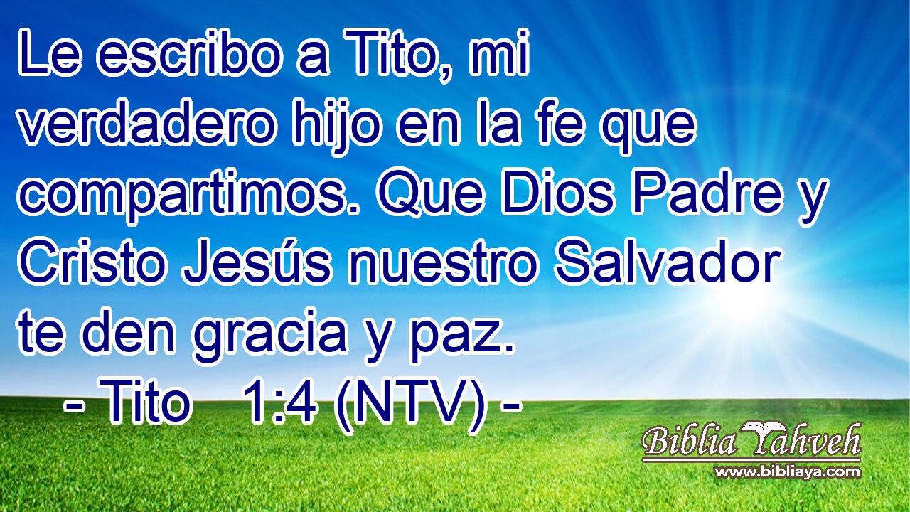 Le escribo a Tito, mi verdadero hijo en la fe que compartimos. Que Dios Padre y Cristo Jesús nuestro Salvador te den gracia y paz.