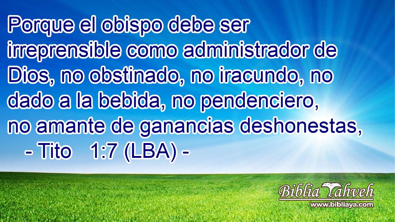 Porque el obispo debe ser irreprensible como administrador de Dios, no obstinado, no iracundo, no dado a la bebida, no pendenciero, no amante de ganancias deshonestas,