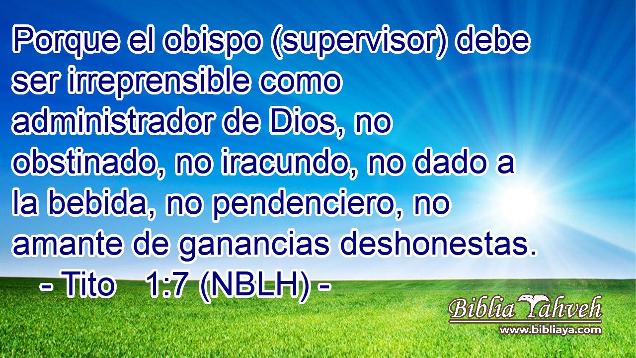  Porque el obispo (supervisor) debe ser irreprensible como administrador de Dios, no obstinado, no iracundo, no dado a la bebida, no pendenciero, no amante de ganancias deshonestas. 
