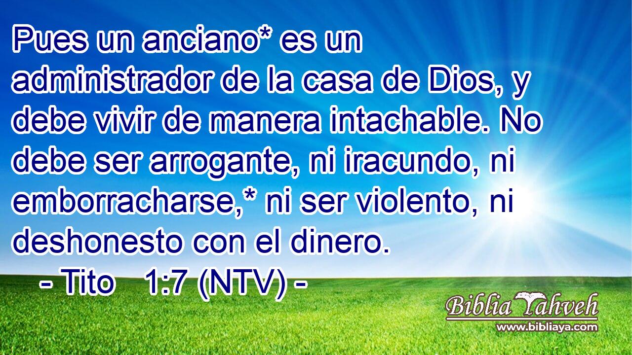 Pues un anciano* es un administrador de la casa de Dios, y debe vivir de manera intachable. No debe ser arrogante, ni iracundo, ni emborracharse,* ni ser violento, ni deshonesto con el dinero.