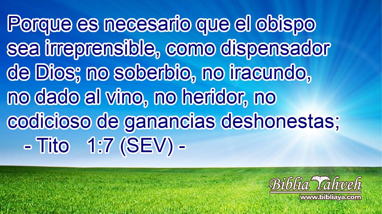 Porque es necesario que el obispo sea irreprensible, como dispensador de Dios; no soberbio, no iracundo, no dado al vino, no heridor, no codicioso de ganancias deshonestas;