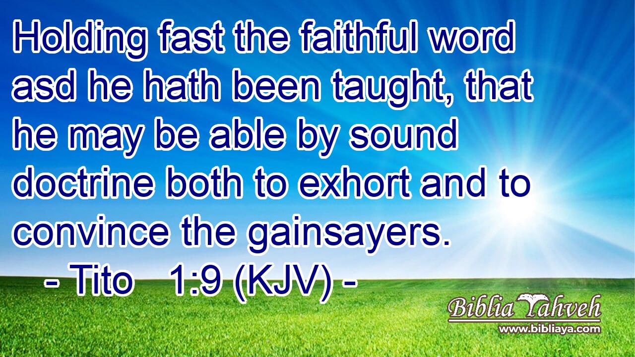 Holding fast the faithful word asd he hath been taught, that he may be able by sound doctrine both to exhort and to convince the gainsayers.
