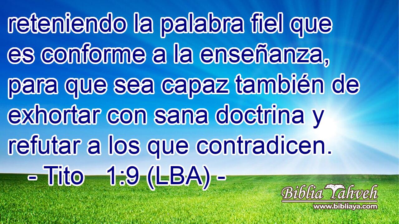 reteniendo la palabra fiel que es conforme a la enseñanza, para que sea capaz también de exhortar con sana doctrina y refutar a los que contradicen.