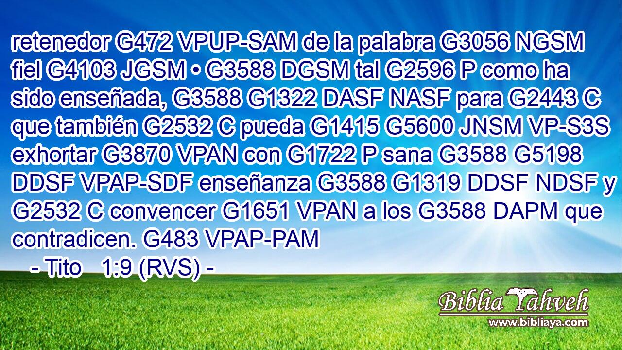 retenedor G472 VPUP-SAM de la palabra G3056 NGSM fiel G4103 JGSM • G3588 DGSM tal G2596 P como ha sido enseñada, G3588 G1322 DASF NASF para G2443 C que también G2532 C pueda G1415 G5600 JNSM VP-S3S exhortar G3870 VPAN con G1722 P sana G3588 G5198 DDSF VPAP-SDF enseñanza G3588 G1319 DDSF NDSF y G2532 C convencer G1651 VPAN a los G3588 DAPM que contradicen. G483 VPAP-PAM 