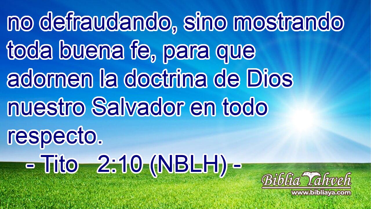  no defraudando, sino mostrando toda buena fe, para que adornen la doctrina de Dios nuestro Salvador en todo respecto. 