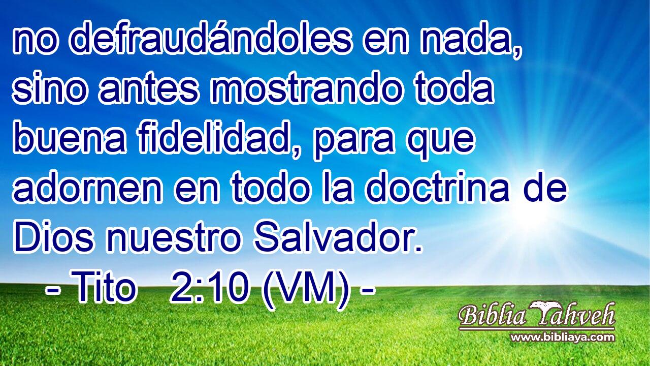  no defraudándoles en nada, sino antes mostrando toda buena fidelidad, para que adornen en todo la doctrina de Dios nuestro Salvador. 