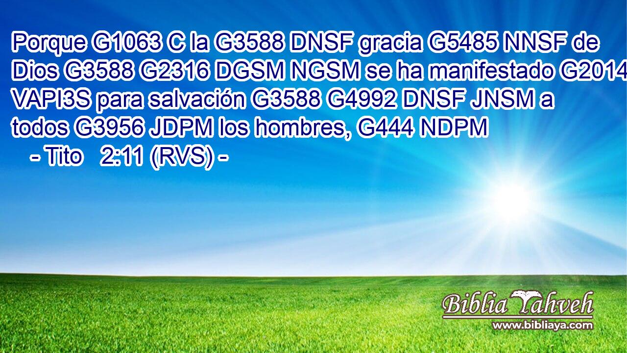 Porque G1063 C la G3588 DNSF gracia G5485 NNSF de Dios G3588 G2316 DGSM NGSM se ha manifestado G2014 VAPI3S para salvación G3588 G4992 DNSF JNSM a todos G3956 JDPM los hombres, G444 NDPM 