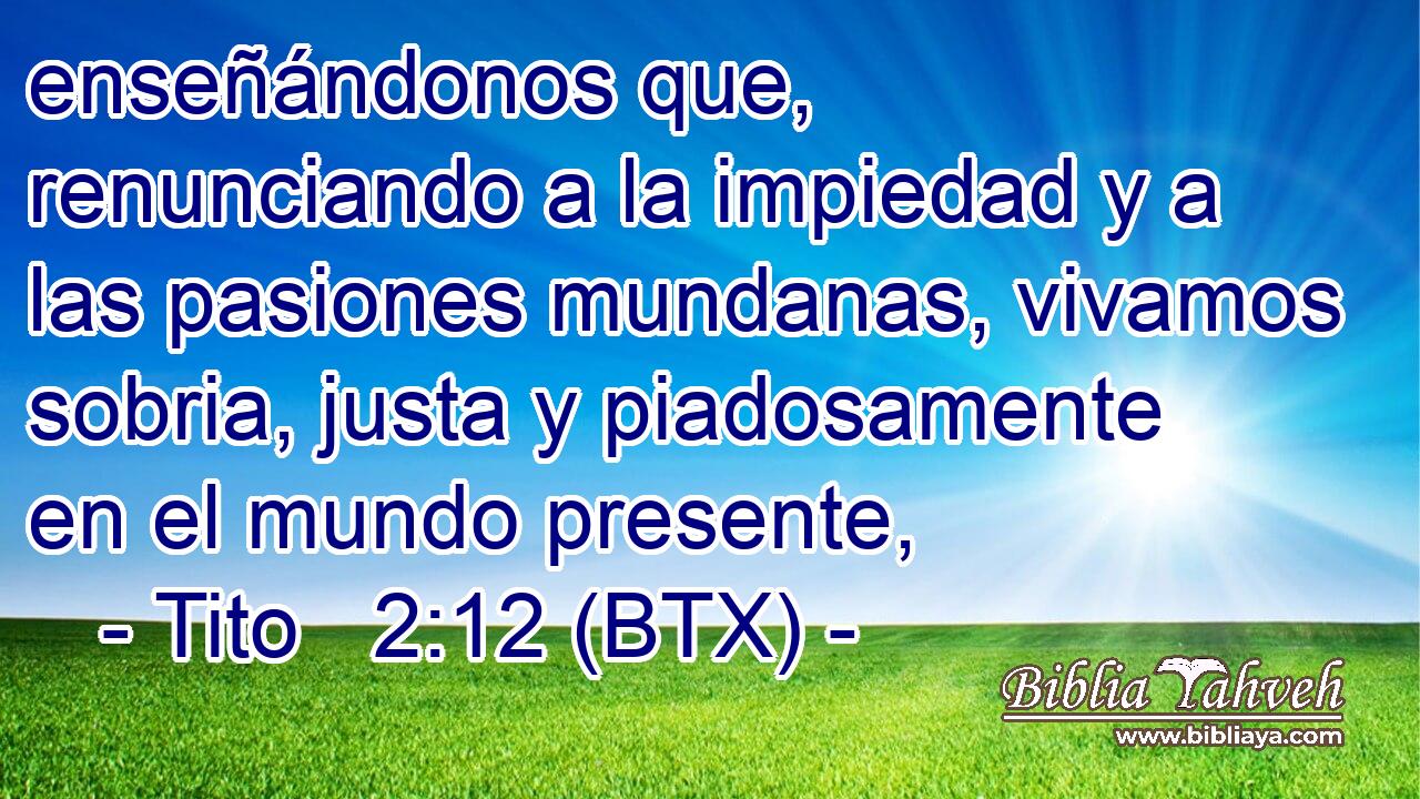 enseñándonos que, renunciando a la impiedad y a las pasiones mundanas, vivamos sobria, justa y piadosamente en el mundo presente,