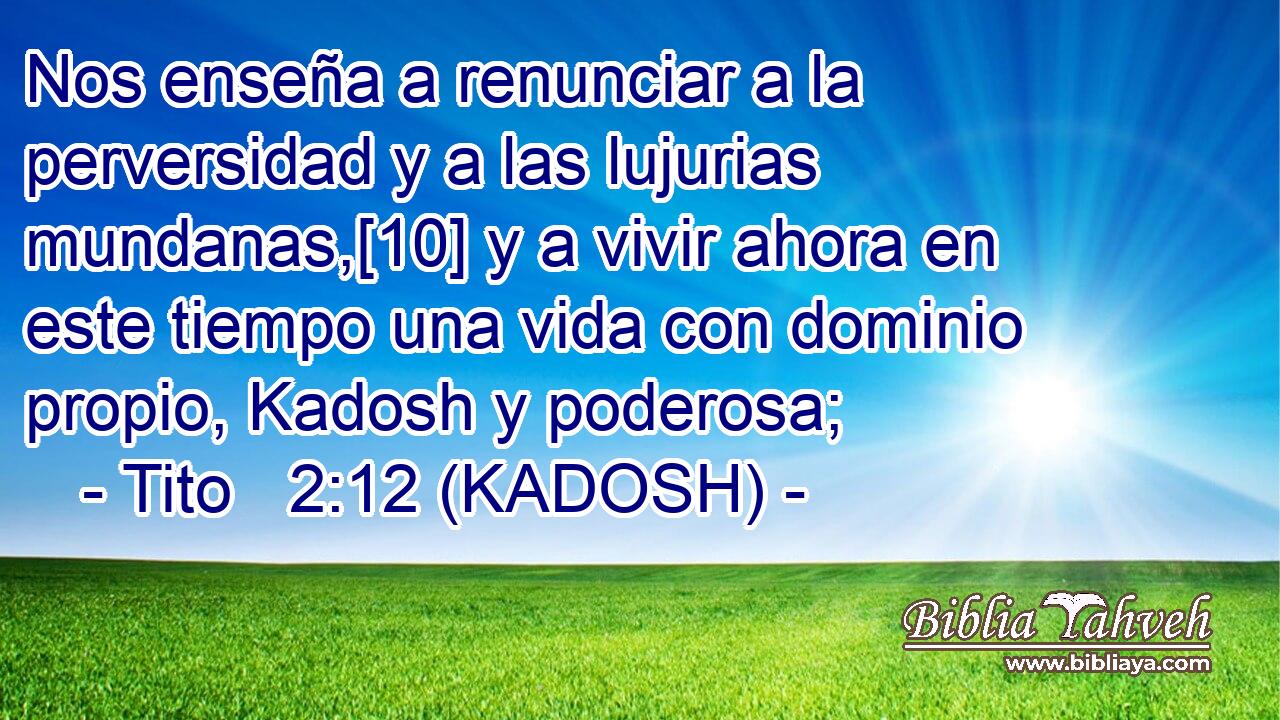  Nos enseña a renunciar a la perversidad y a las lujurias mundanas,[10] y a vivir ahora en este tiempo una vida con dominio propio, Kadosh y poderosa; 