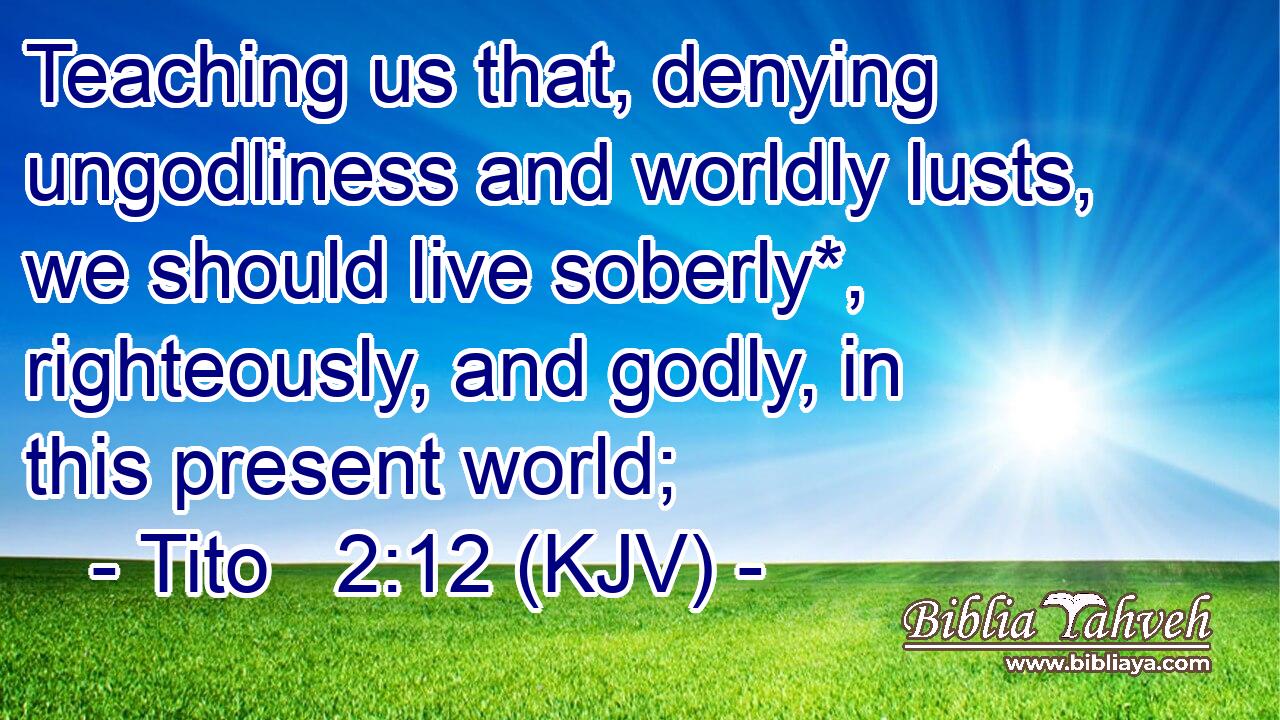 Teaching us that, denying ungodliness and worldly lusts, we should live soberly*, righteously, and godly, in this present world;