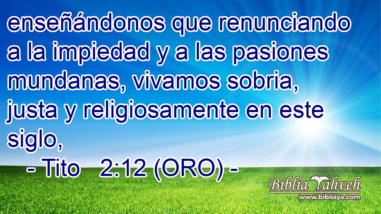  enseñándonos que renunciando a la impiedad y a las pasiones mundanas, vivamos sobria, justa y religiosamente en este siglo, 