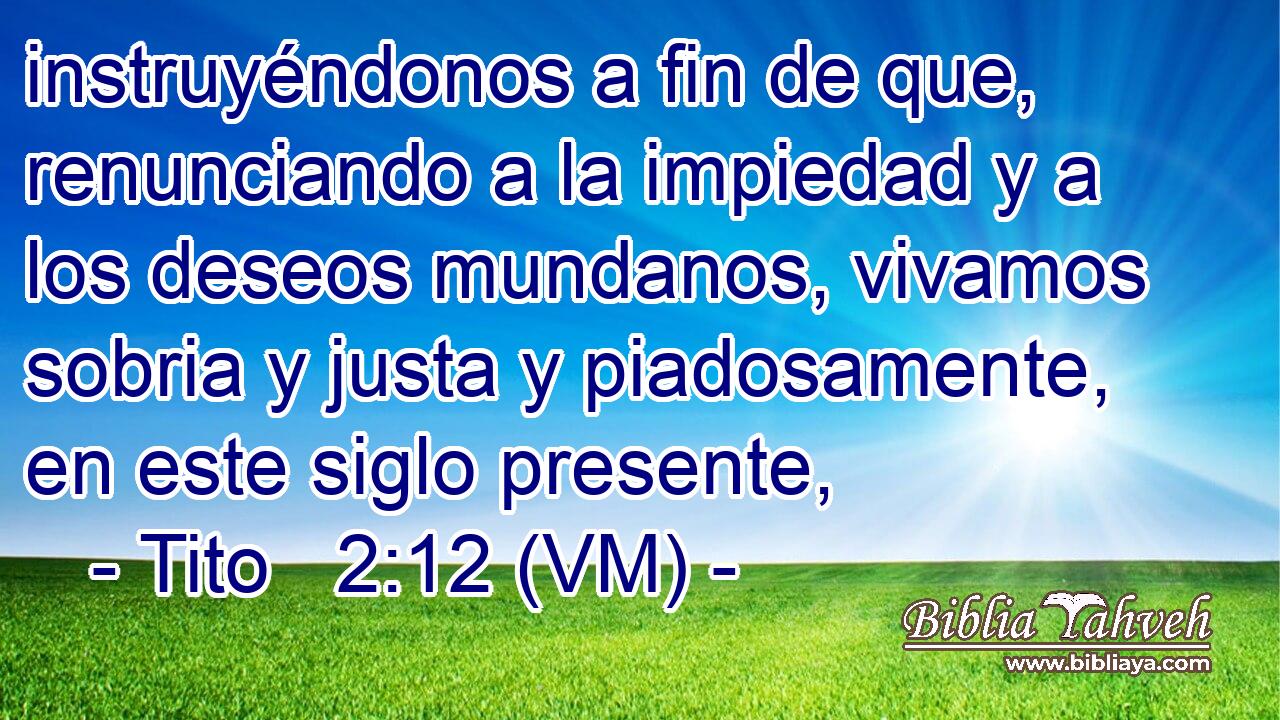  instruyéndonos a fin de que, renunciando a la impiedad y a los deseos mundanos, vivamos sobria y justa y piadosamente, en este siglo presente, 
