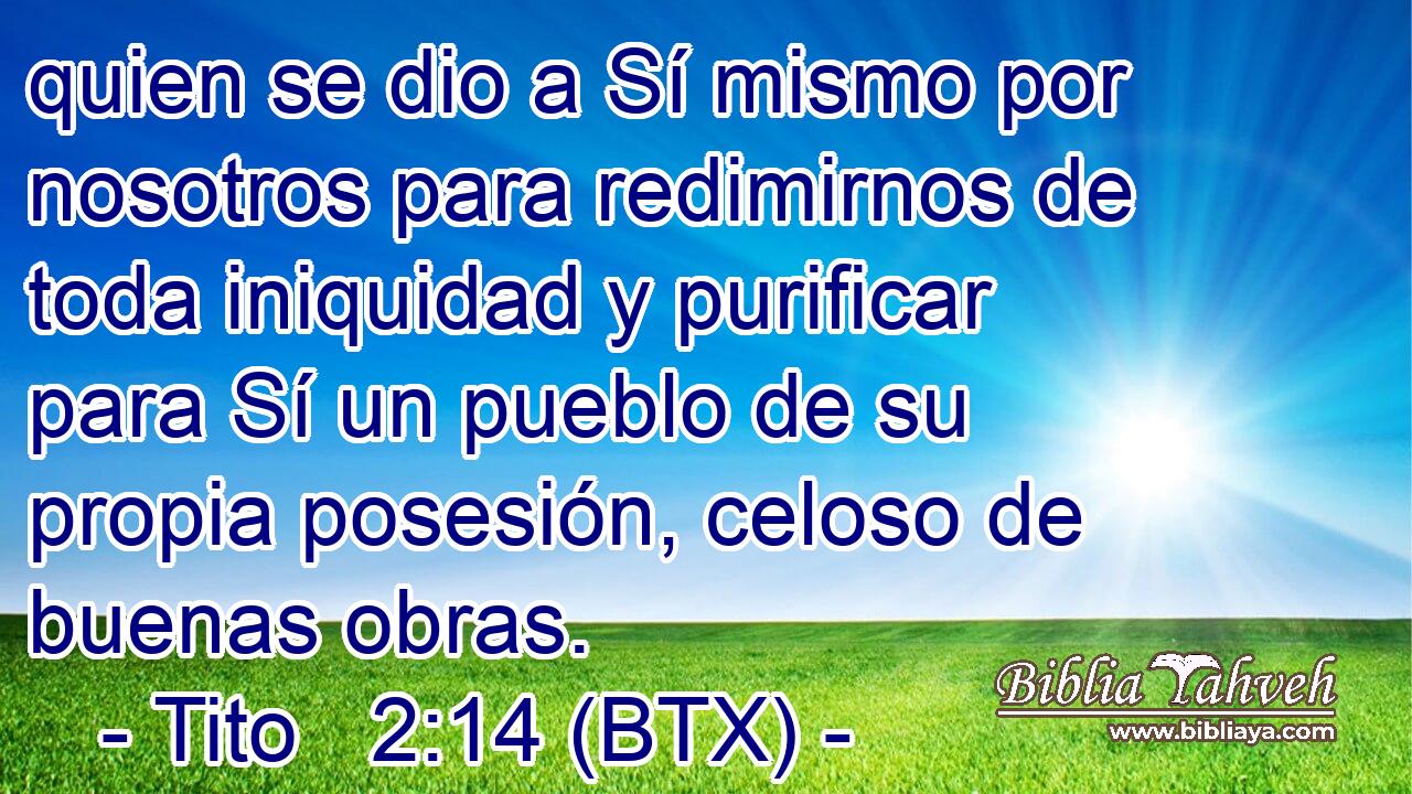 quien se dio a Sí mismo por nosotros para redimirnos de toda iniquidad y purificar para Sí un pueblo de su propia posesión, celoso de buenas obras.
