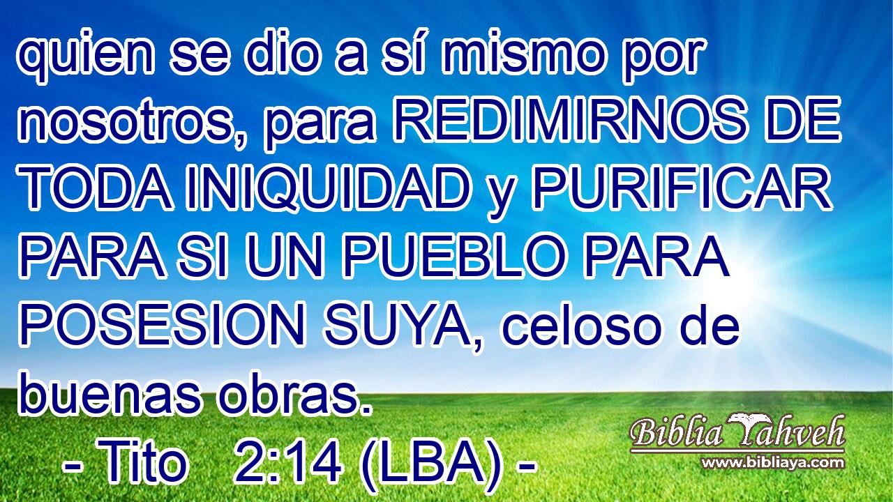 quien se dio a sí mismo por nosotros, para REDIMIRNOS DE TODA INIQUIDAD y PURIFICAR PARA SI UN PUEBLO PARA POSESION SUYA, celoso de buenas obras.