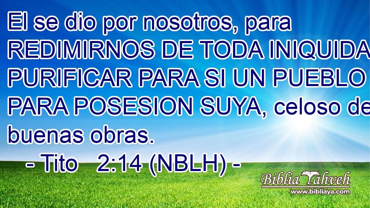  El se dio por nosotros, para REDIMIRNOS DE TODA INIQUIDAD y PURIFICAR PARA SI UN PUEBLO PARA POSESION SUYA, celoso de buenas obras. 