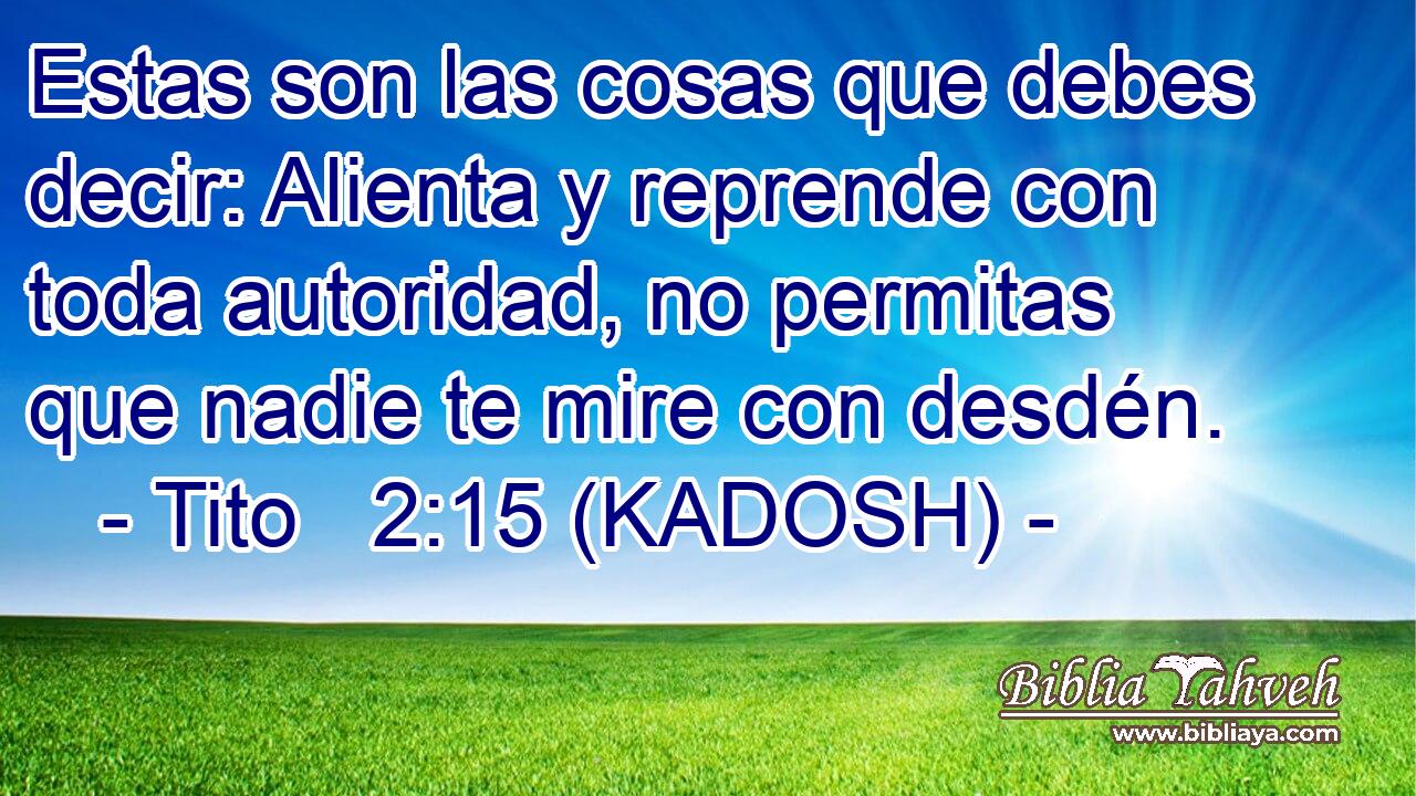  Estas son las cosas que debes decir: Alienta y reprende con toda autoridad, no permitas que nadie te mire con desdén. 