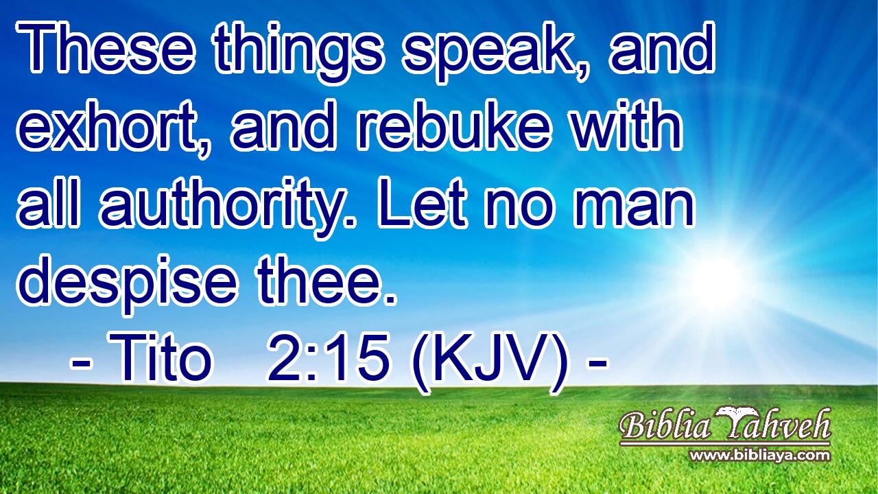 These things speak, and exhort, and rebuke with all authority. Let no man despise thee.