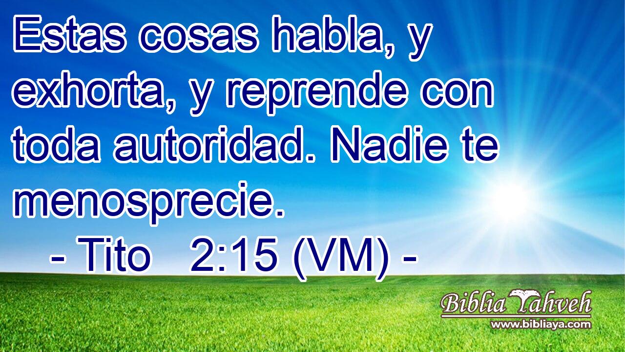  Estas cosas habla, y exhorta, y reprende con toda autoridad. Nadie te menosprecie. 