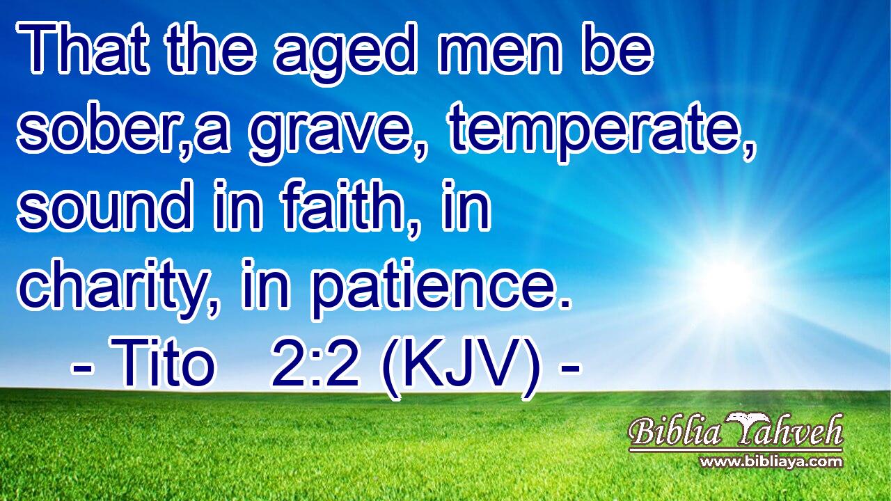 That the aged men be sober,a grave, temperate, sound in faith, in charity, in patience.