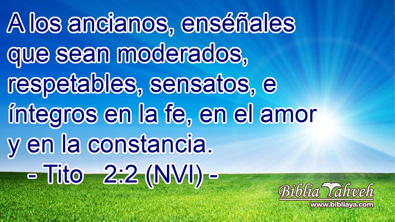  A los ancianos, enséñales que sean moderados, respetables, sensatos, e íntegros en la fe, en el amor y en la constancia. 