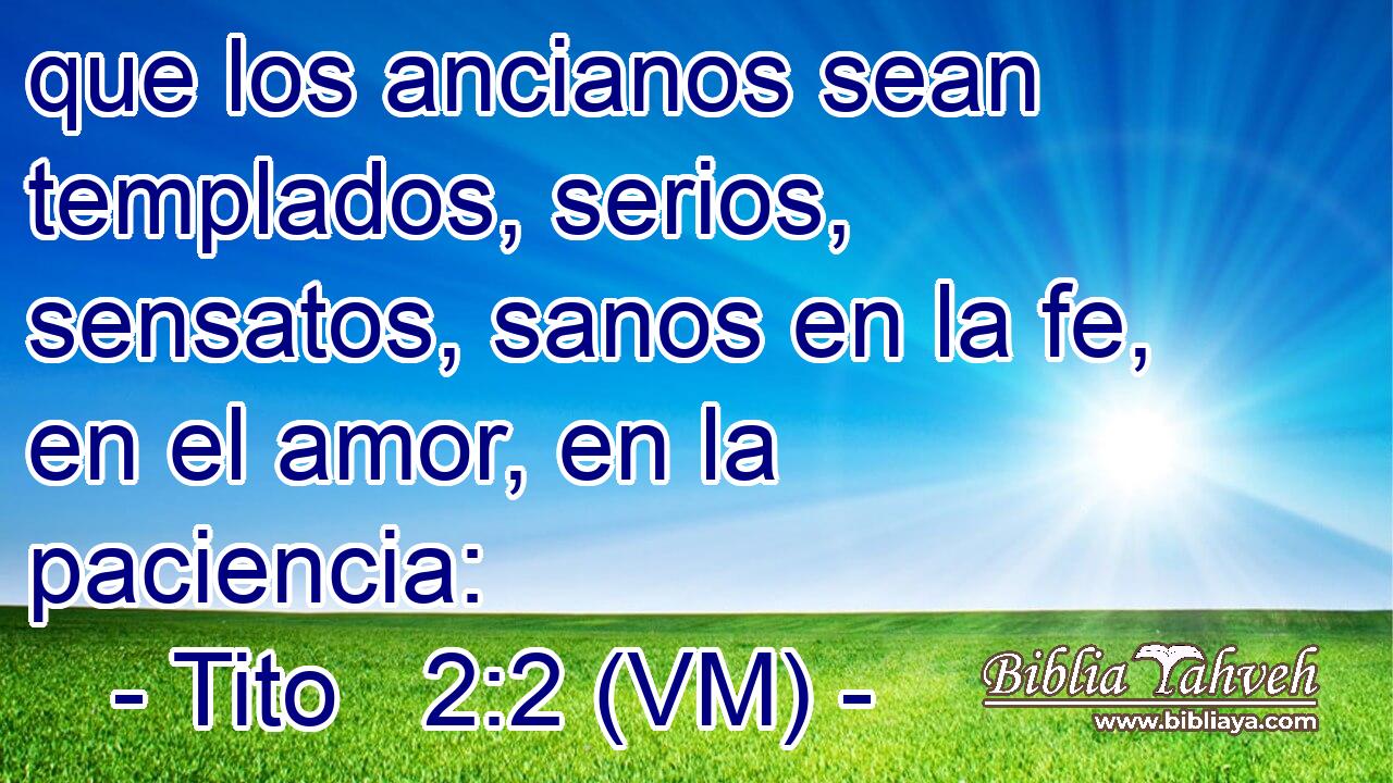  que los ancianos sean templados, serios, sensatos, sanos en la fe, en el amor, en la paciencia: 