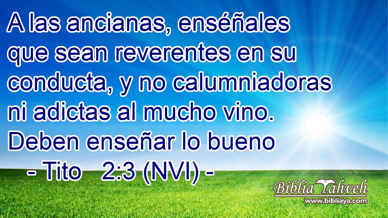  A las ancianas, enséñales que sean reverentes en su conducta, y no calumniadoras ni adictas al mucho vino. Deben enseñar lo bueno 