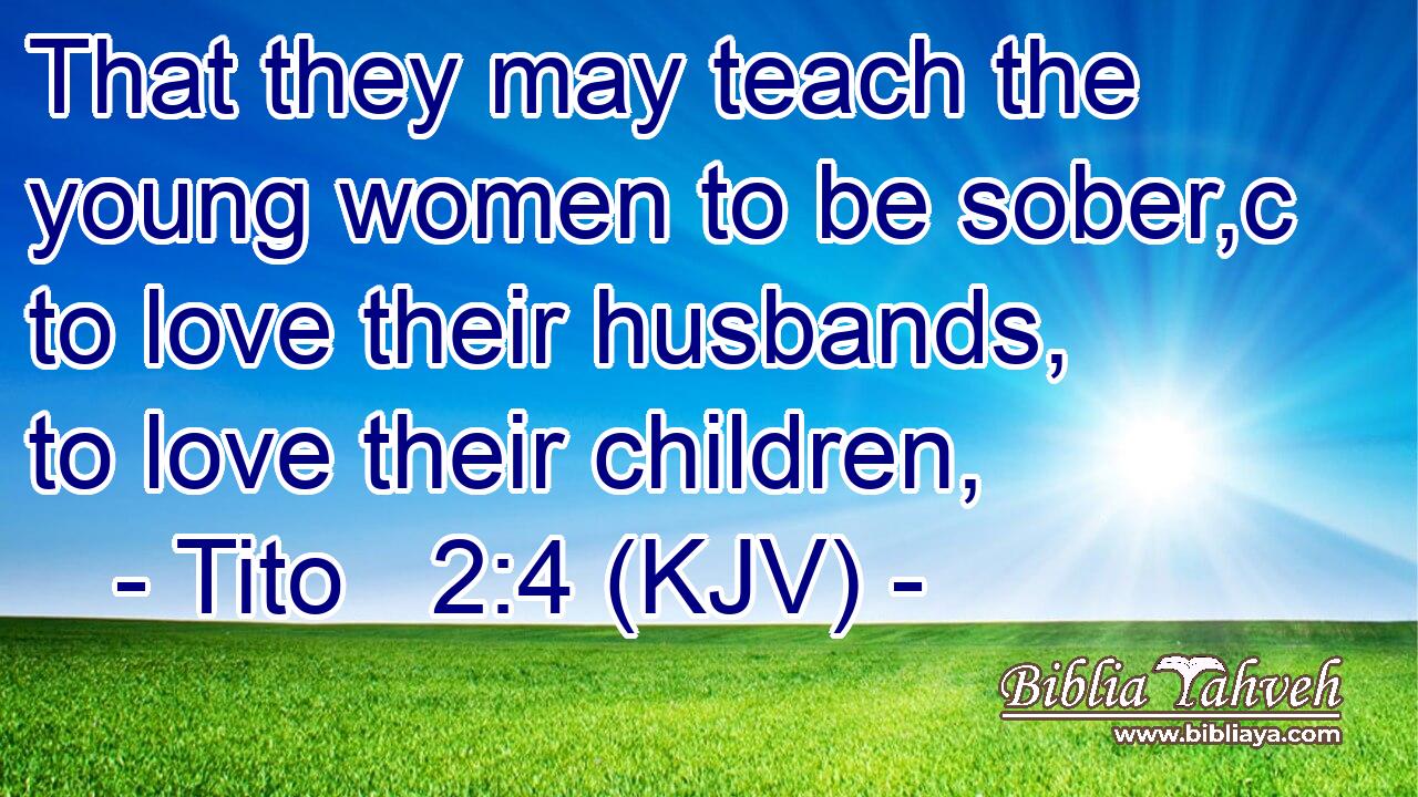 That they may teach the young women to be sober,c to love their husbands, to love their children,
